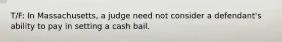 T/F: In Massachusetts, a judge need not consider a defendant's ability to pay in setting a cash bail.