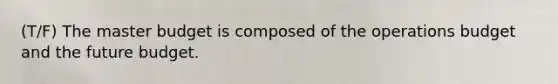 (T/F) The master budget is composed of the operations budget and the future budget.