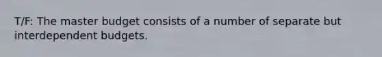 T/F: The master budget consists of a number of separate but interdependent budgets.