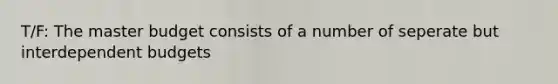 T/F: The master budget consists of a number of seperate but interdependent budgets