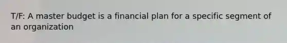 T/F: A master budget is a financial plan for a specific segment of an organization