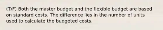 (T/F) Both the master budget and the flexible budget are based on standard costs. The difference lies in the number of units used to calculate the budgeted costs.