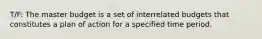 T/F: The master budget is a set of interrelated budgets that constitutes a plan of action for a specified time period.