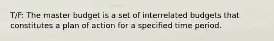 T/F: The master budget is a set of interrelated budgets that constitutes a plan of action for a specified time period.