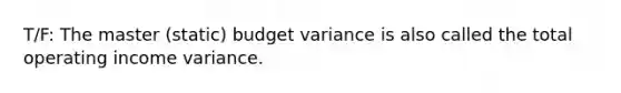 T/F: The master (static) budget variance is also called the total operating income variance.