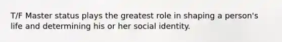 T/F Master status plays the greatest role in shaping a person's life and determining his or her social identity.