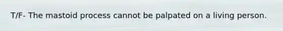 T/F- The mastoid process cannot be palpated on a living person.