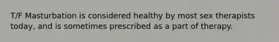 T/F Masturbation is considered healthy by most sex therapists today, and is sometimes prescribed as a part of therapy.