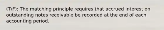 (T/F): The matching principle requires that accrued interest on outstanding notes receivable be recorded at the end of each accounting period.