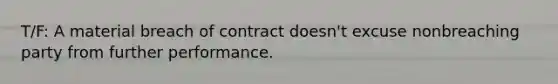 T/F: A material breach of contract doesn't excuse nonbreaching party from further performance.