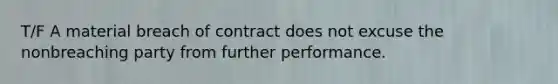 T/F A material breach of contract does not excuse the nonbreaching party from further performance.