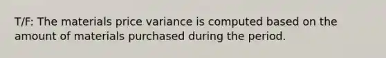 T/F: The materials price variance is computed based on the amount of materials purchased during the period.