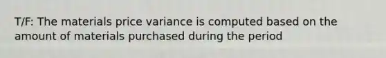 T/F: The materials price variance is computed based on the amount of materials purchased during the period