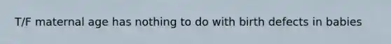 T/F maternal age has nothing to do with birth defects in babies