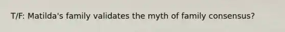 T/F: Matilda's family validates the myth of family consensus?