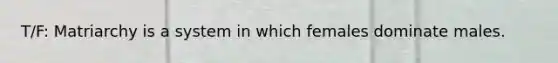 T/F: Matriarchy is a system in which females dominate males.