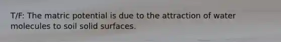 T/F: The matric potential is due to the attraction of water molecules to soil solid surfaces.
