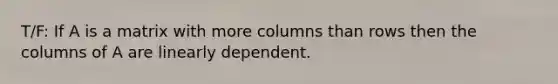 T/F: If A is a matrix with more columns than rows then the columns of A are linearly dependent.