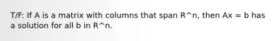 T/F: If A is a matrix with columns that span R^n, then Ax = b has a solution for all b in R^n.