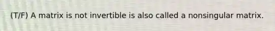 (T/F) A matrix is not invertible is also called a nonsingular matrix.