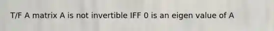 T/F A matrix A is not invertible IFF 0 is an eigen value of A