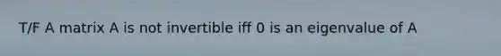 T/F A matrix A is not invertible iff 0 is an eigenvalue of A