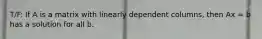 T/F: If A is a matrix with linearly dependent columns, then Ax = b has a solution for all b.