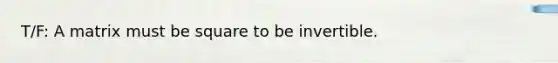 T/F: A matrix must be square to be invertible.