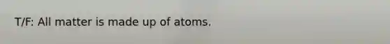 T/F: All matter is made up of atoms.