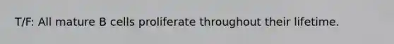 T/F: All mature B cells proliferate throughout their lifetime.