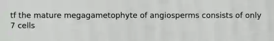 tf the mature megagametophyte of angiosperms consists of only 7 cells