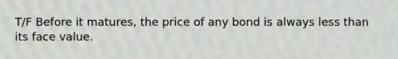 T/F Before it matures, the price of any bond is always less than its face value.