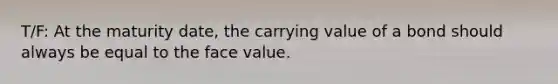 T/F: At the maturity date, the carrying value of a bond should always be equal to the face value.