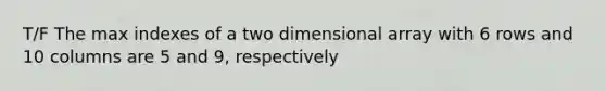 T/F The max indexes of a two dimensional array with 6 rows and 10 columns are 5 and 9, respectively
