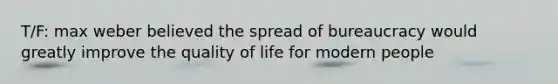 T/F: max weber believed the spread of bureaucracy would greatly improve the quality of life for modern people