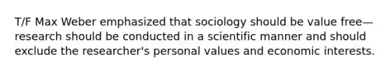 T/F Max Weber emphasized that sociology should be value free—research should be conducted in a scientific manner and should exclude the researcher's personal values and economic interests.