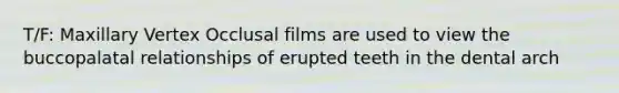 T/F: Maxillary Vertex Occlusal films are used to view the buccopalatal relationships of erupted teeth in the dental arch