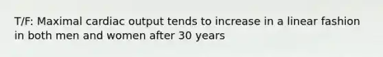 T/F: Maximal cardiac output tends to increase in a linear fashion in both men and women after 30 years