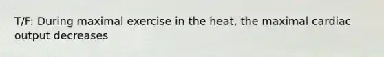 T/F: During maximal exercise in the heat, the maximal cardiac output decreases