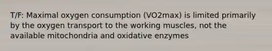 T/F: Maximal oxygen consumption (VO2max) is limited primarily by the oxygen transport to the working muscles, not the available mitochondria and oxidative enzymes