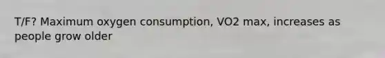 T/F? Maximum oxygen consumption, VO2 max, increases as people grow older