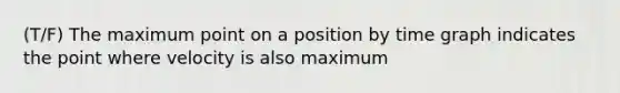 (T/F) The maximum point on a position by time graph indicates the point where velocity is also maximum