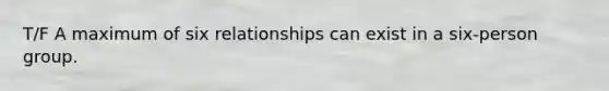 T/F A maximum of six relationships can exist in a six-person group.