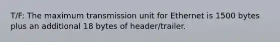 T/F: The maximum transmission unit for Ethernet is 1500 bytes plus an additional 18 bytes of header/trailer.