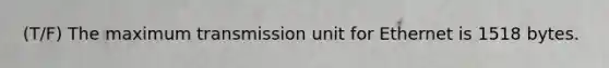 (T/F) The maximum transmission unit for Ethernet is 1518 bytes.