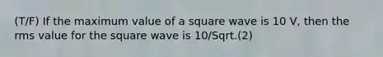 (T/F) If the maximum value of a square wave is 10 V, then the rms value for the square wave is 10/Sqrt.(2)