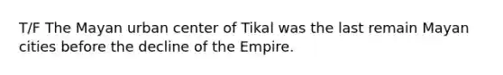 T/F The Mayan urban center of Tikal was the last remain Mayan cities before the decline of the Empire.