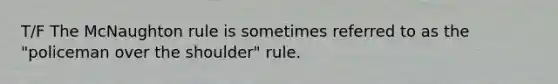 T/F The McNaughton rule is sometimes referred to as the "policeman over the shoulder" rule.