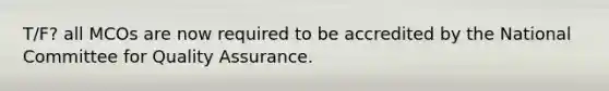 T/F? all MCOs are now required to be accredited by the National Committee for Quality Assurance.