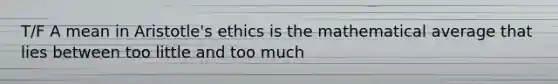 T/F A mean in Aristotle's ethics is the mathematical average that lies between too little and too much